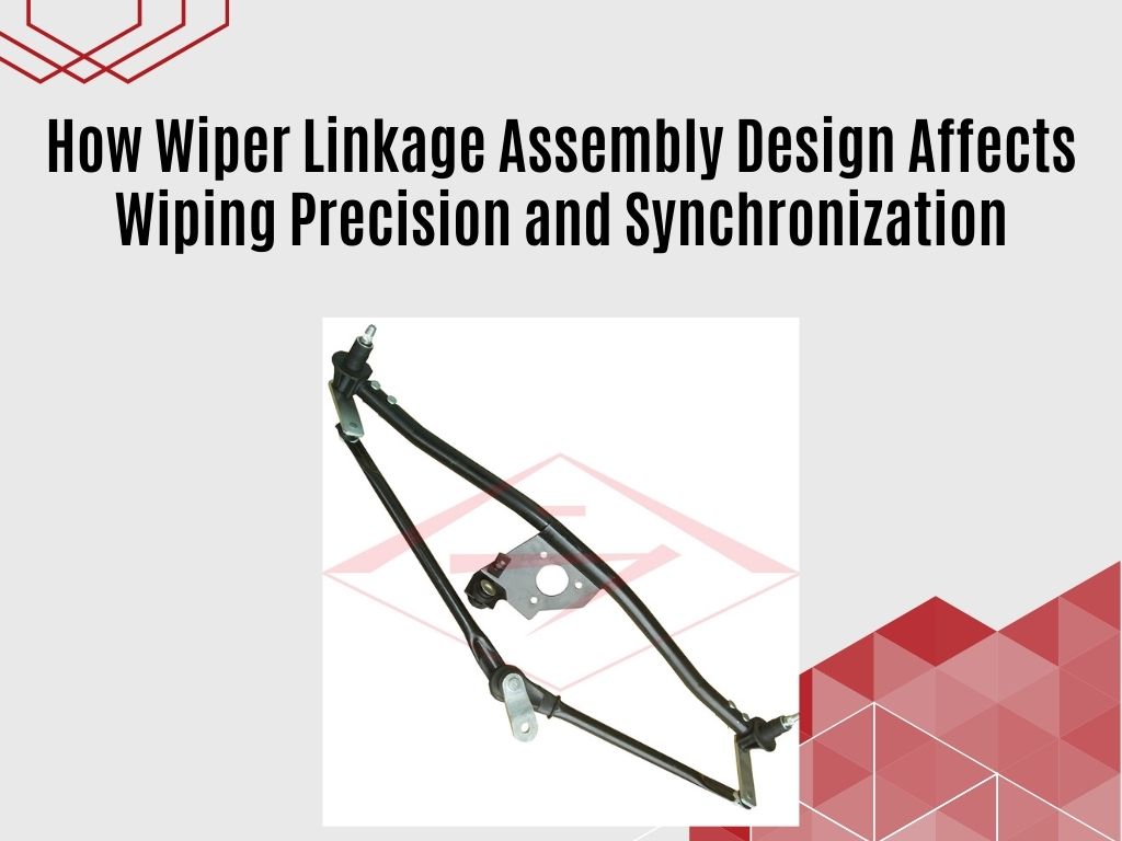 How Wiper Linkage Assembly Design Affects Wiping Precision and Synchronization